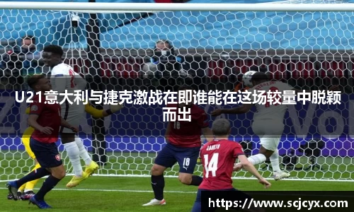 U21意大利与捷克激战在即谁能在这场较量中脱颖而出