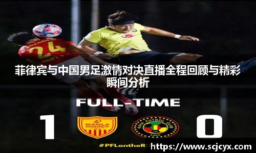 菲律宾与中国男足激情对决直播全程回顾与精彩瞬间分析