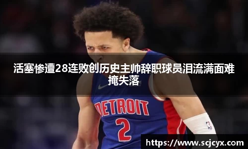 活塞惨遭28连败创历史主帅辞职球员泪流满面难掩失落